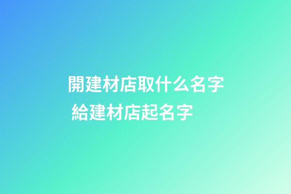 開建材店取什么名字 給建材店起名字-第1張-店鋪起名-玄機派